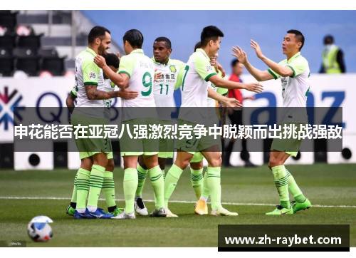 申花能否在亚冠八强激烈竞争中脱颖而出挑战强敌