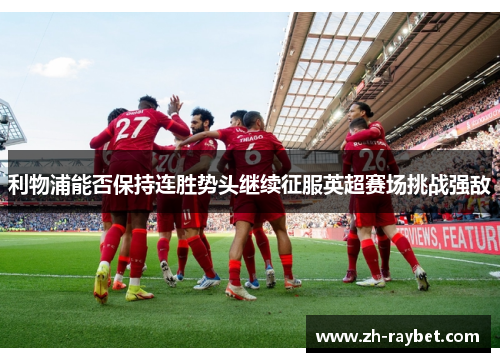 利物浦能否保持连胜势头继续征服英超赛场挑战强敌