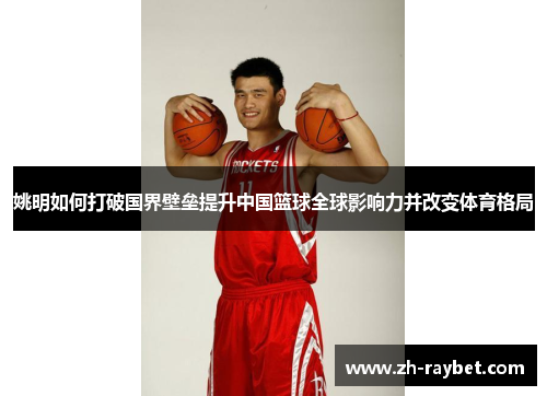 姚明如何打破国界壁垒提升中国篮球全球影响力并改变体育格局