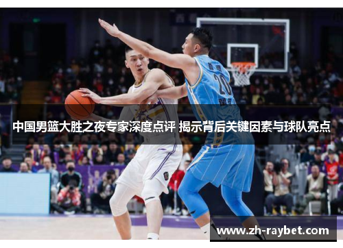 中国男篮大胜之夜专家深度点评 揭示背后关键因素与球队亮点